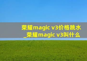 荣耀magic v3价格跳水_荣耀magic v3叫什么